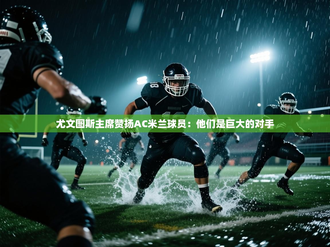 蓝鲸体育网页-尤文图斯主席赞扬AC米兰球员:他们是巨大的对手 第1张