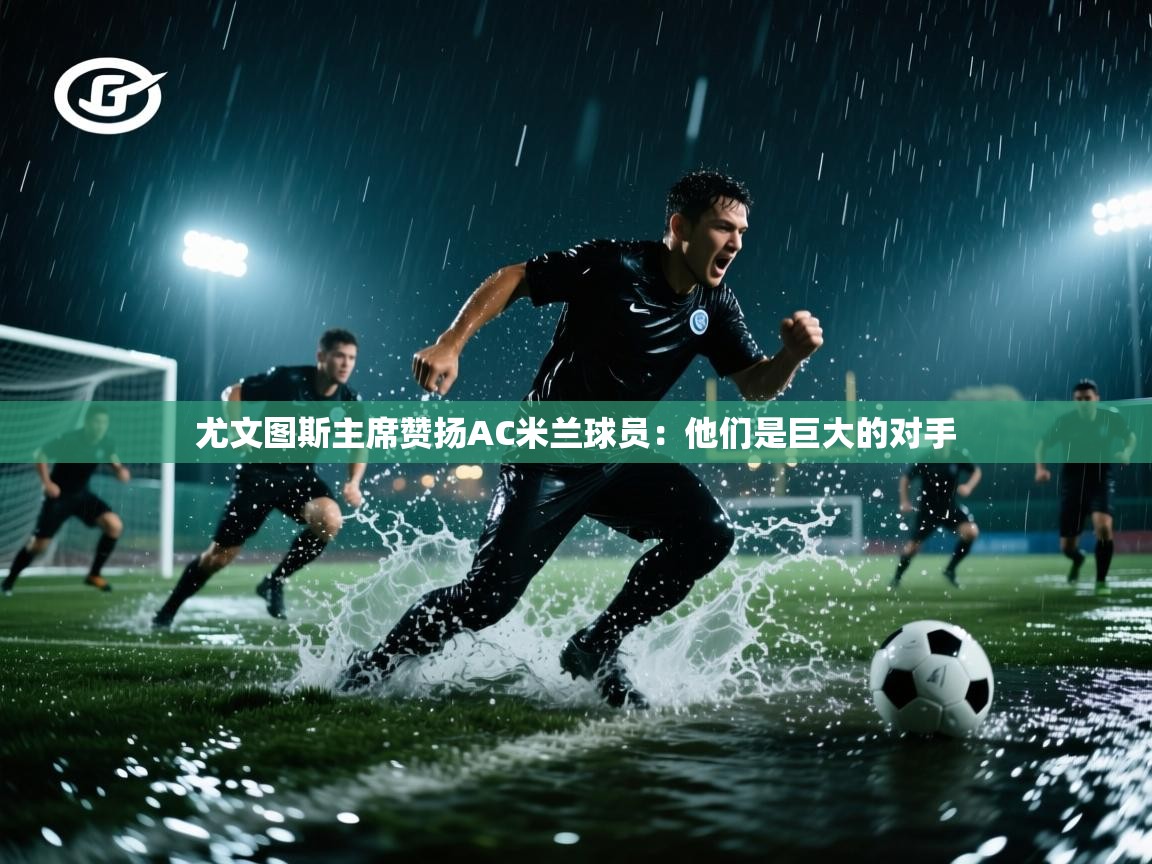 蓝鲸体育网页-尤文图斯主席赞扬AC米兰球员:他们是巨大的对手 第4张