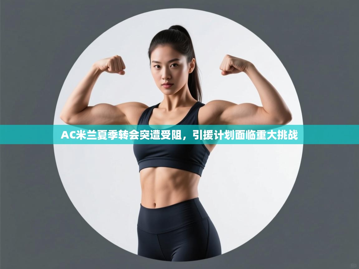 蓝鲸体育app下载-AC米兰夏季转会突遭受阻，引援计划面临重大挑战