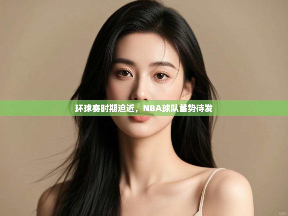 蓝鲸体育电脑版下载官网-环球赛时期迫近,NBA球队蓄势待发