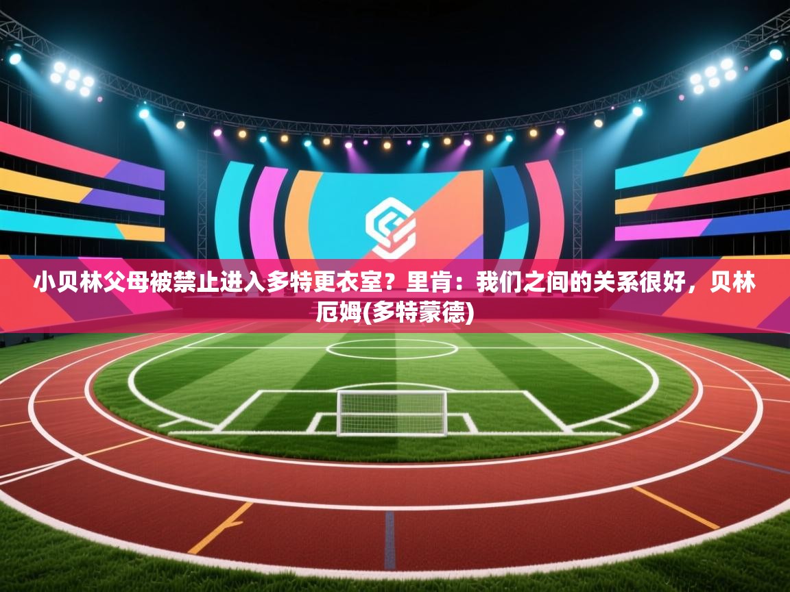 鲸鱼体育app-小贝林父母被禁止进入多特更衣室？里肯：我们之间的关系很好，贝林厄姆(多特蒙德)