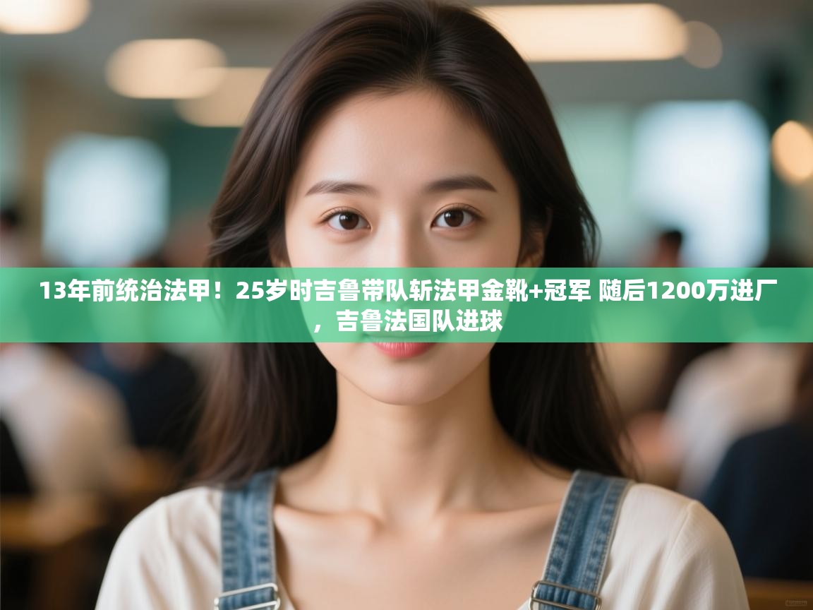 蓝鲸体育直播在线观看-13年前统治法甲！25岁时吉鲁带队斩法甲金靴+冠军 随后1200万进厂，吉鲁法国队进球