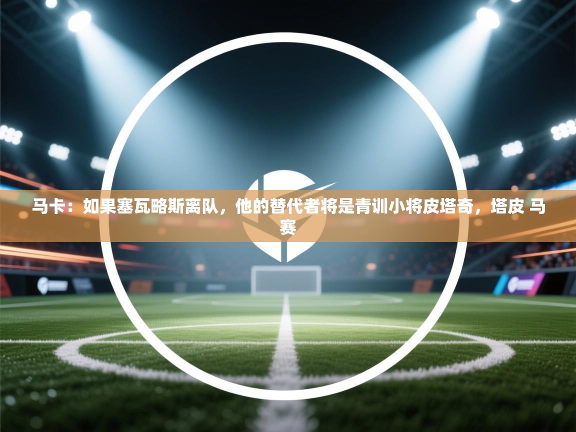 蓝鲸体育app官方下载-马卡：如果塞瓦略斯离队，他的替代者将是青训小将皮塔奇，塔皮 马赛  第3张