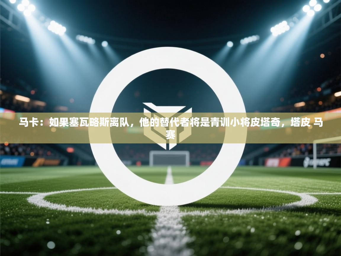 蓝鲸体育app官方下载-马卡：如果塞瓦略斯离队，他的替代者将是青训小将皮塔奇，塔皮 马赛  第2张