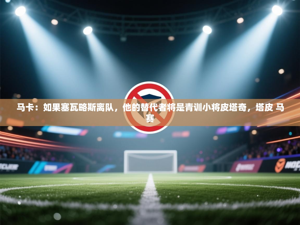 蓝鲸体育app官方下载-马卡：如果塞瓦略斯离队，他的替代者将是青训小将皮塔奇，塔皮 马赛  第4张