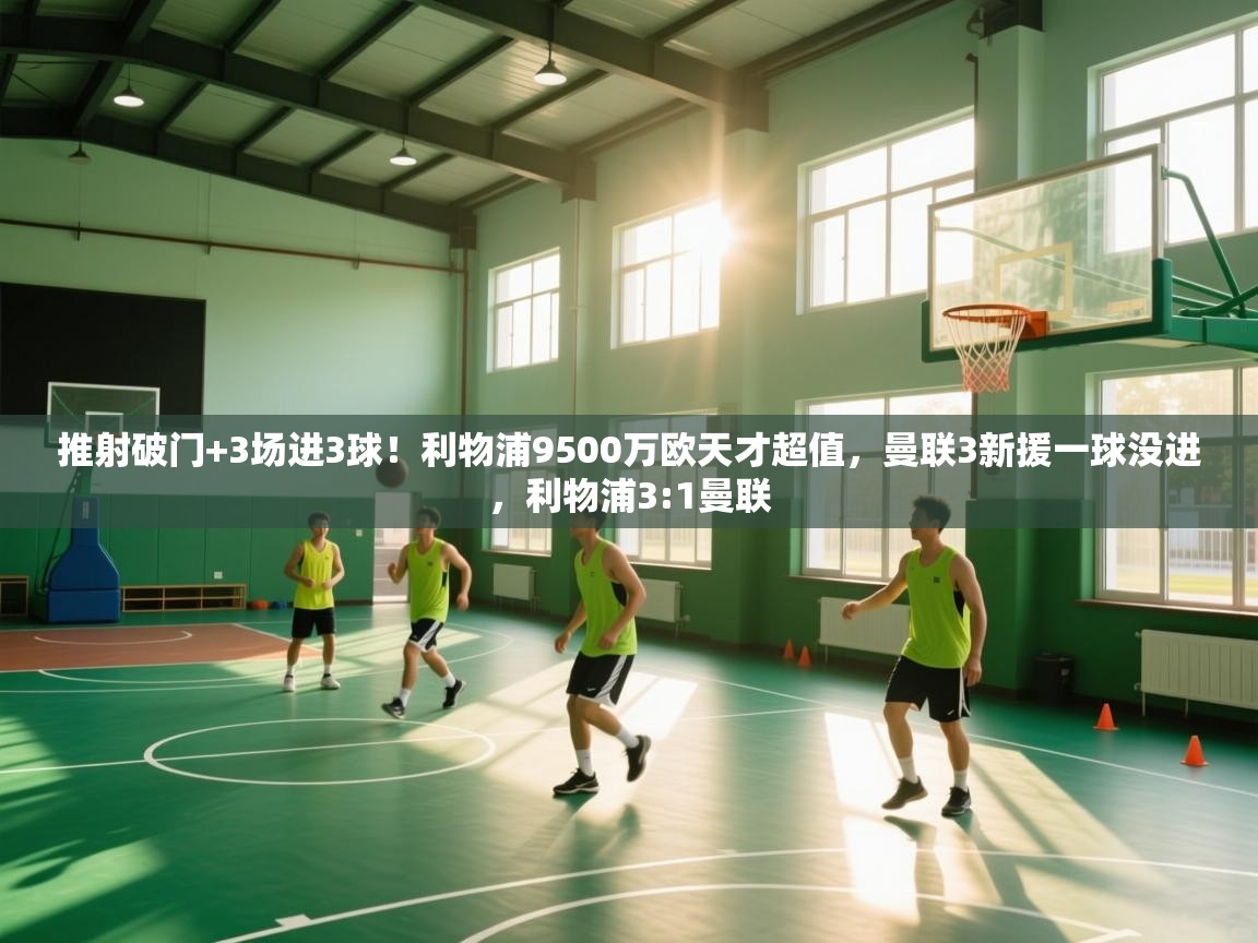 蓝鲸体育直播在线观看-推射破门+3场进3球！利物浦9500万欧天才超值，曼联3新援一球没进，利物浦3:1曼联