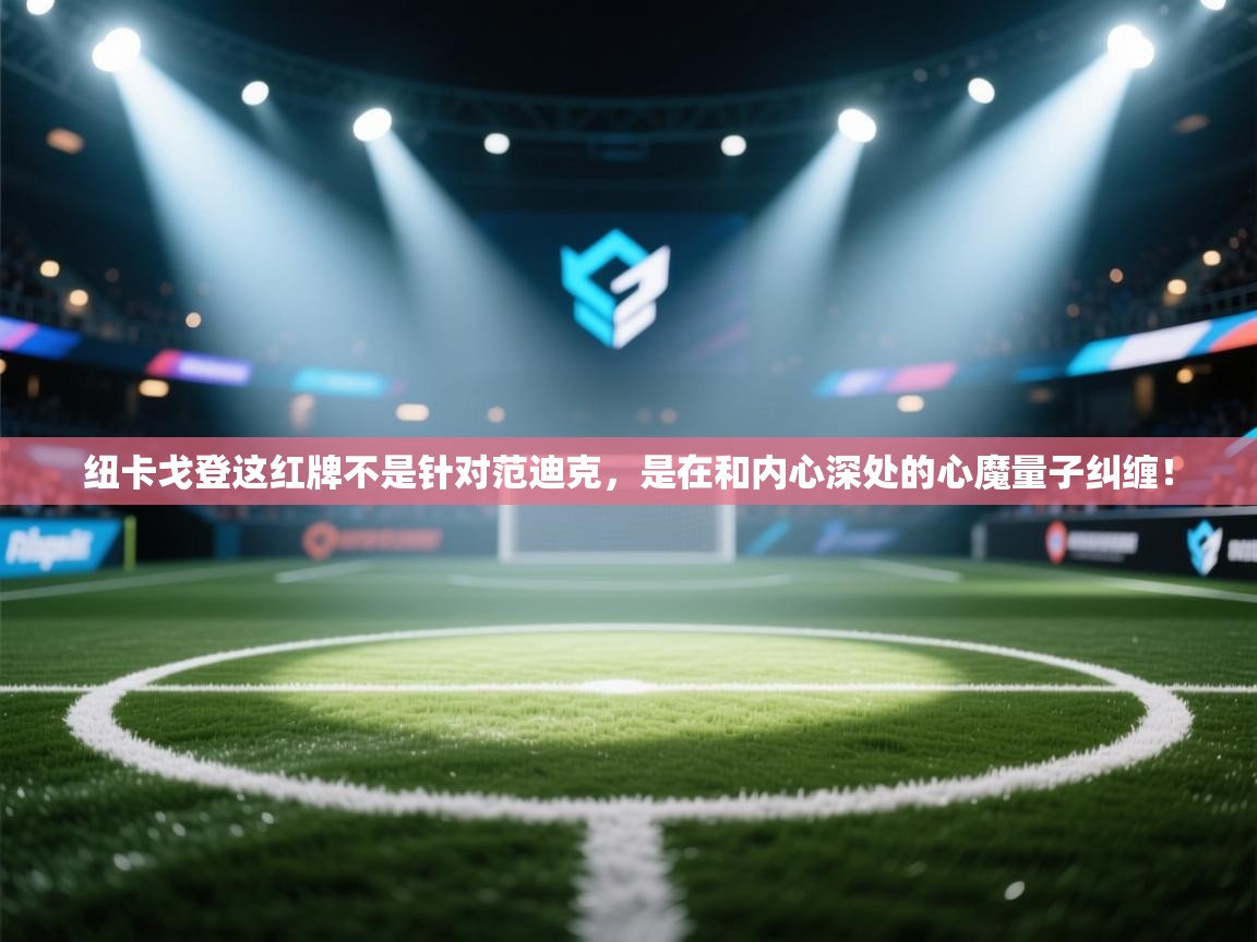 蓝鲸体育app官方入口-纽卡戈登这红牌不是针对范迪克，是在和内心深处的心魔量子纠缠！  第1张