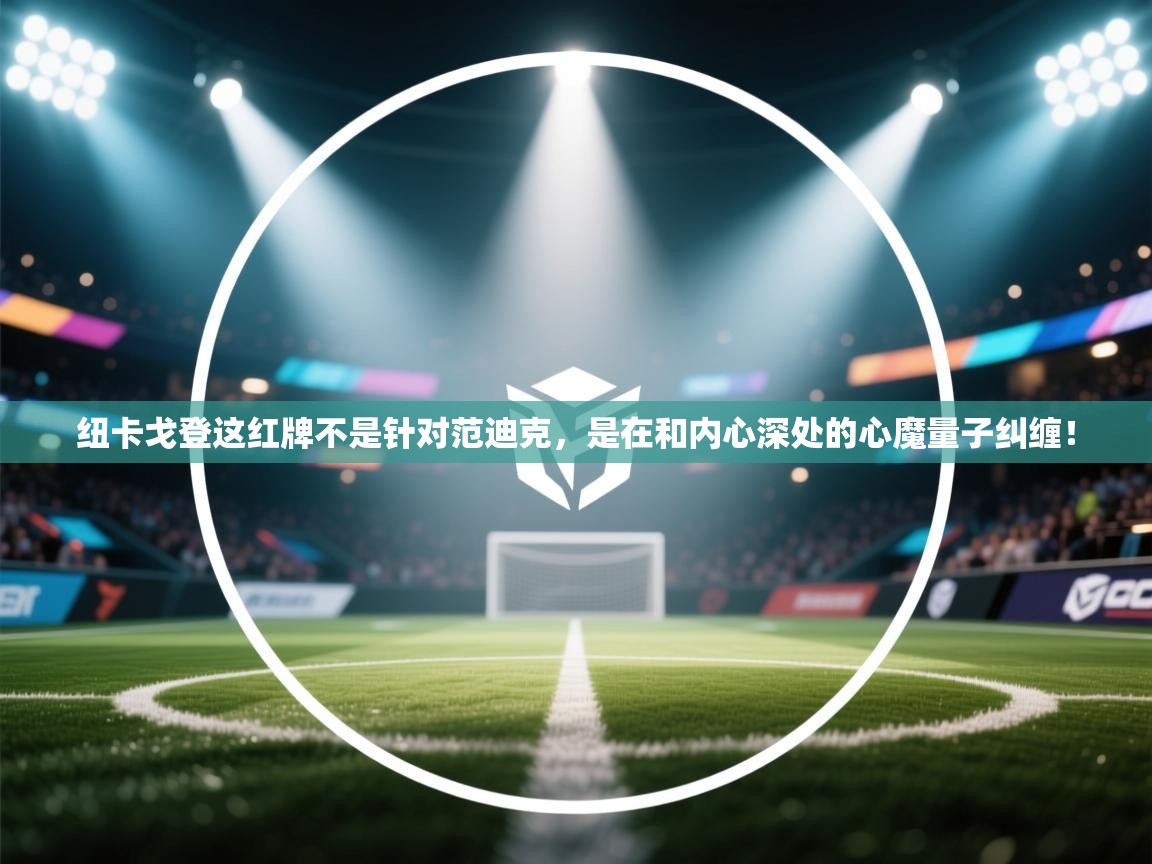 蓝鲸体育app官方入口-纽卡戈登这红牌不是针对范迪克，是在和内心深处的心魔量子纠缠！  第3张