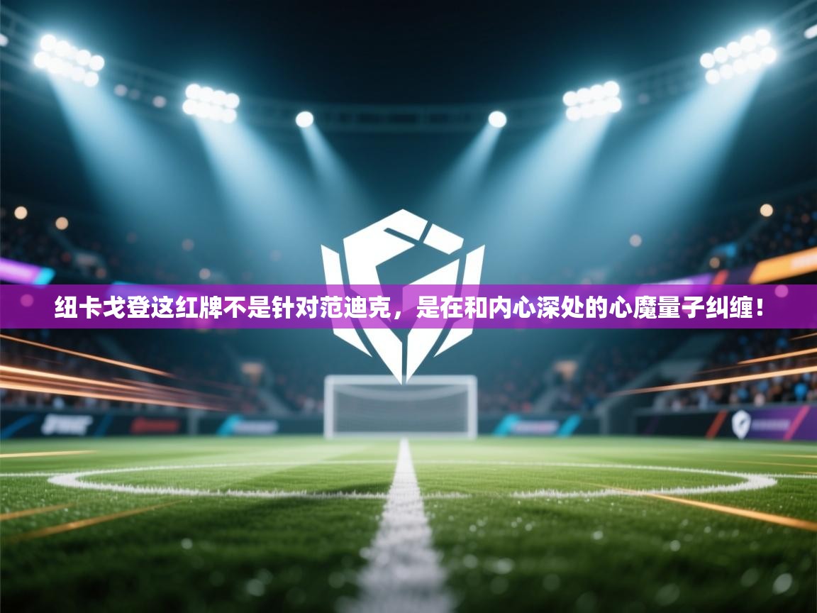 蓝鲸体育app官方入口-纽卡戈登这红牌不是针对范迪克，是在和内心深处的心魔量子纠缠！  第4张