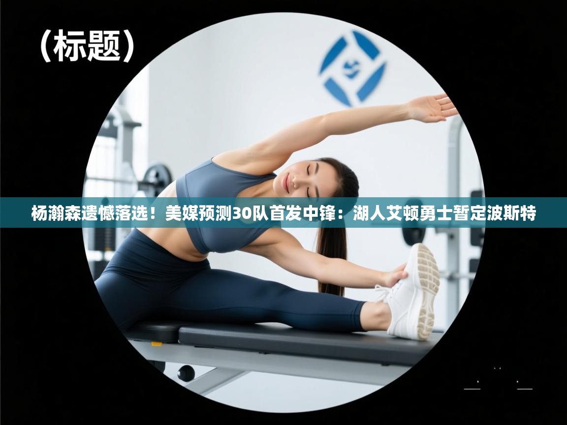 蓝鲸体育在线直播观看-杨瀚森遗憾落选！美媒预测30队首发中锋：湖人艾顿勇士暂定波斯特  第1张