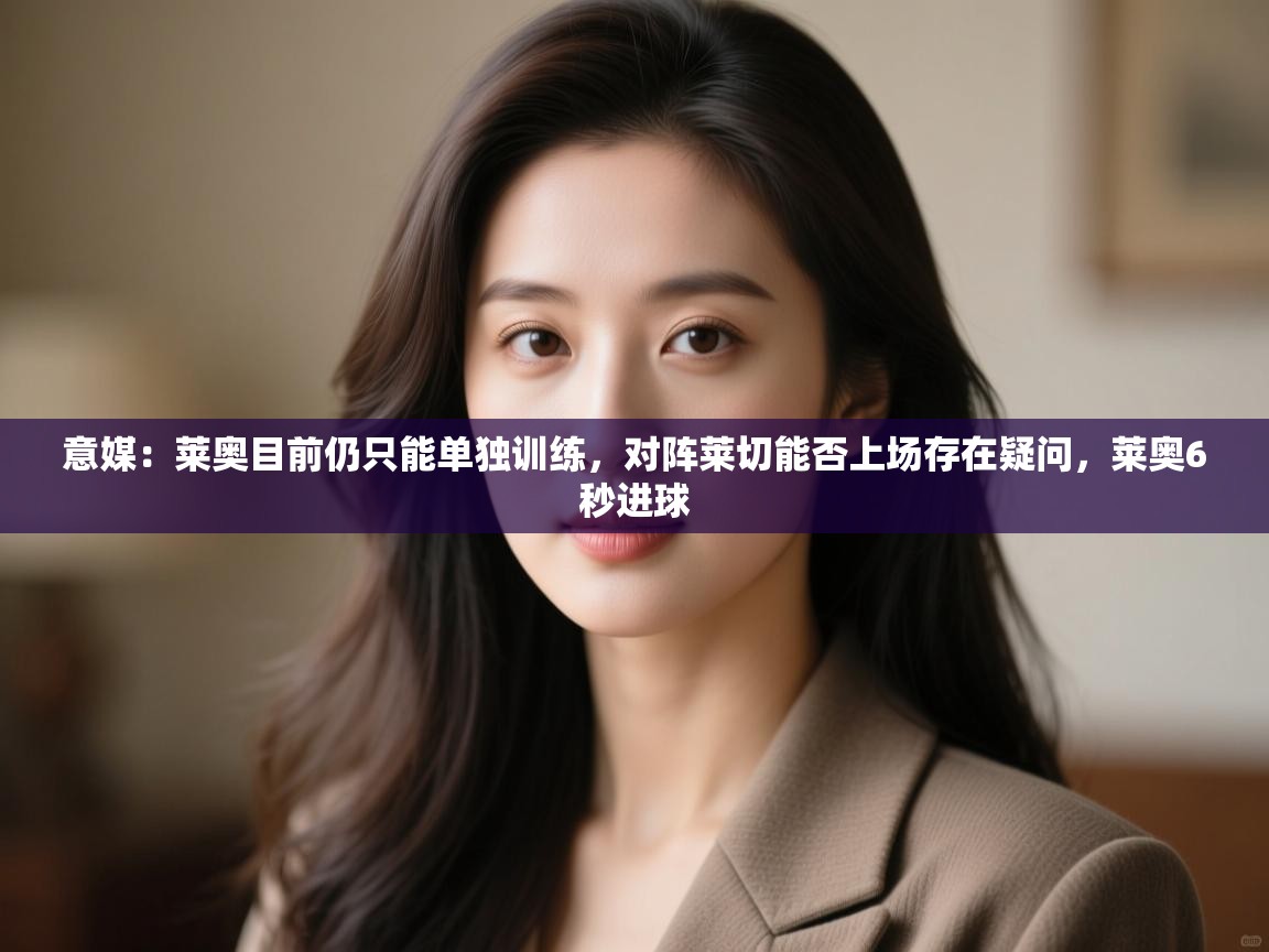 蓝鲸体育在线直播观看-意媒：莱奥目前仍只能单独训练，对阵莱切能否上场存在疑问，莱奥6秒进球  第3张