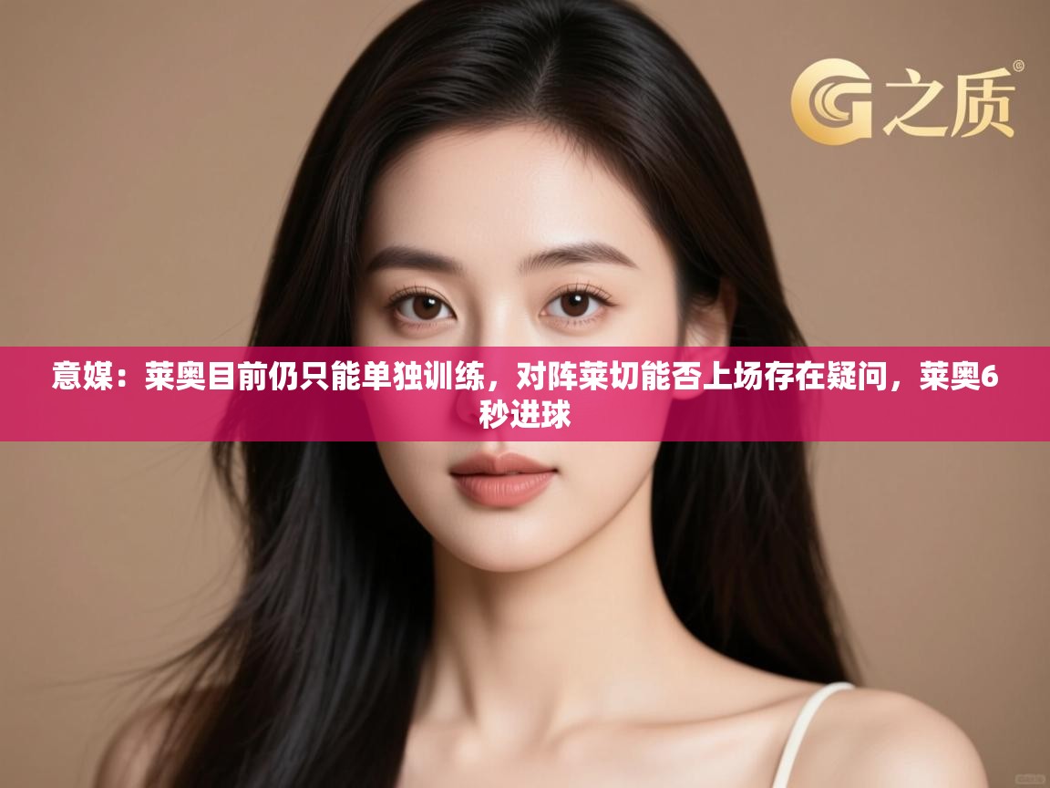 蓝鲸体育在线直播观看-意媒：莱奥目前仍只能单独训练，对阵莱切能否上场存在疑问，莱奥6秒进球  第4张