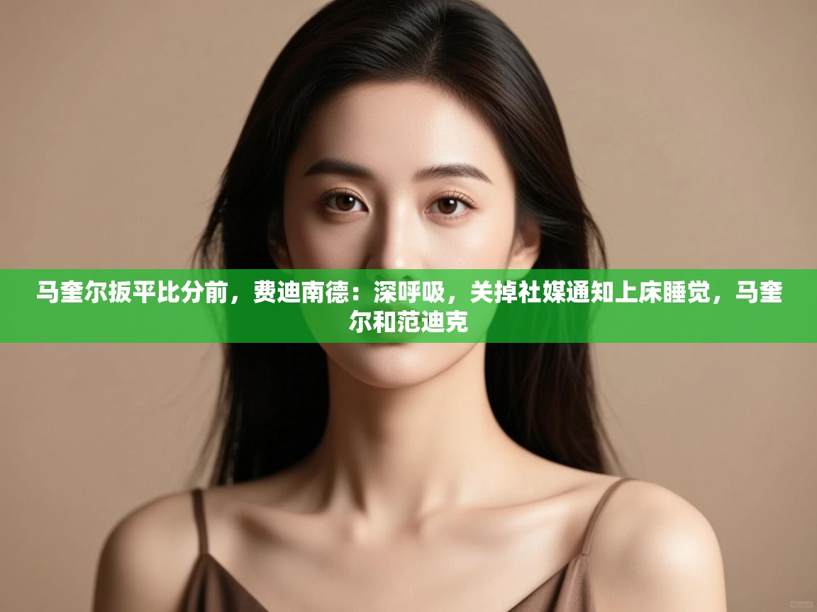 鲸蓝体育app-马奎尔扳平比分前，费迪南德：深呼吸，关掉社媒通知上床睡觉，马奎尔和范迪克