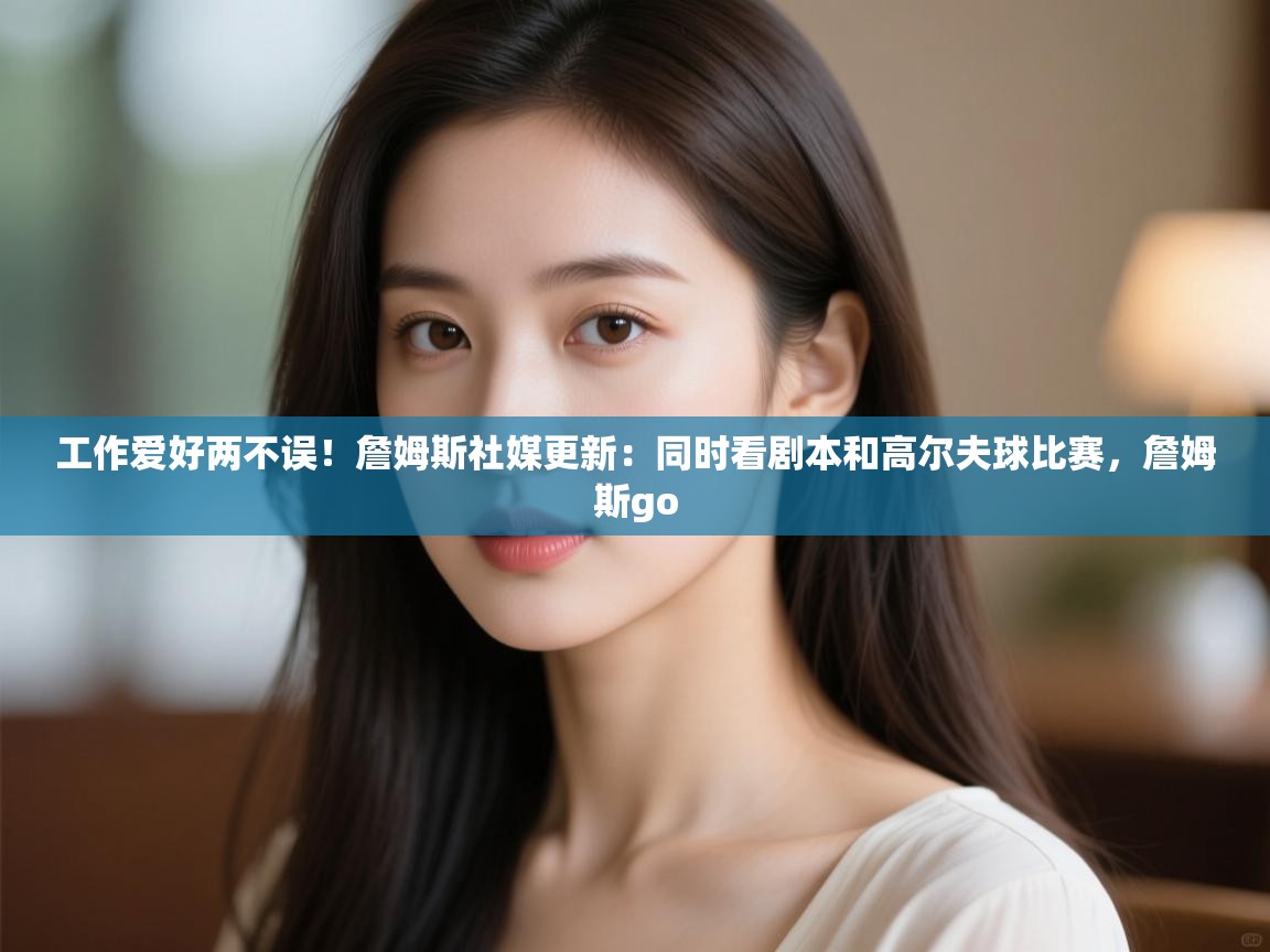 鲸蓝体育app下载-工作爱好两不误!詹姆斯社媒更新:同时看剧本和高尔夫球比赛,詹姆斯go 第2张