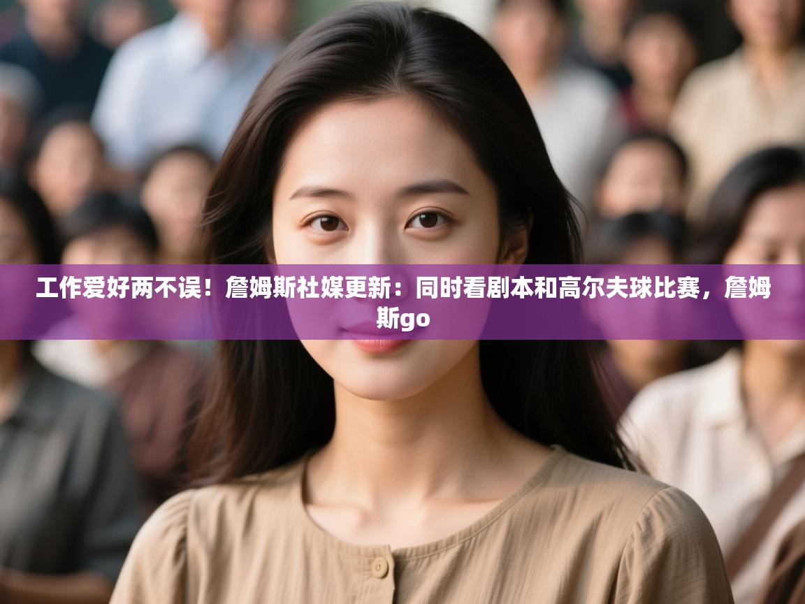 鲸蓝体育app下载-工作爱好两不误!詹姆斯社媒更新:同时看剧本和高尔夫球比赛,詹姆斯go 第3张