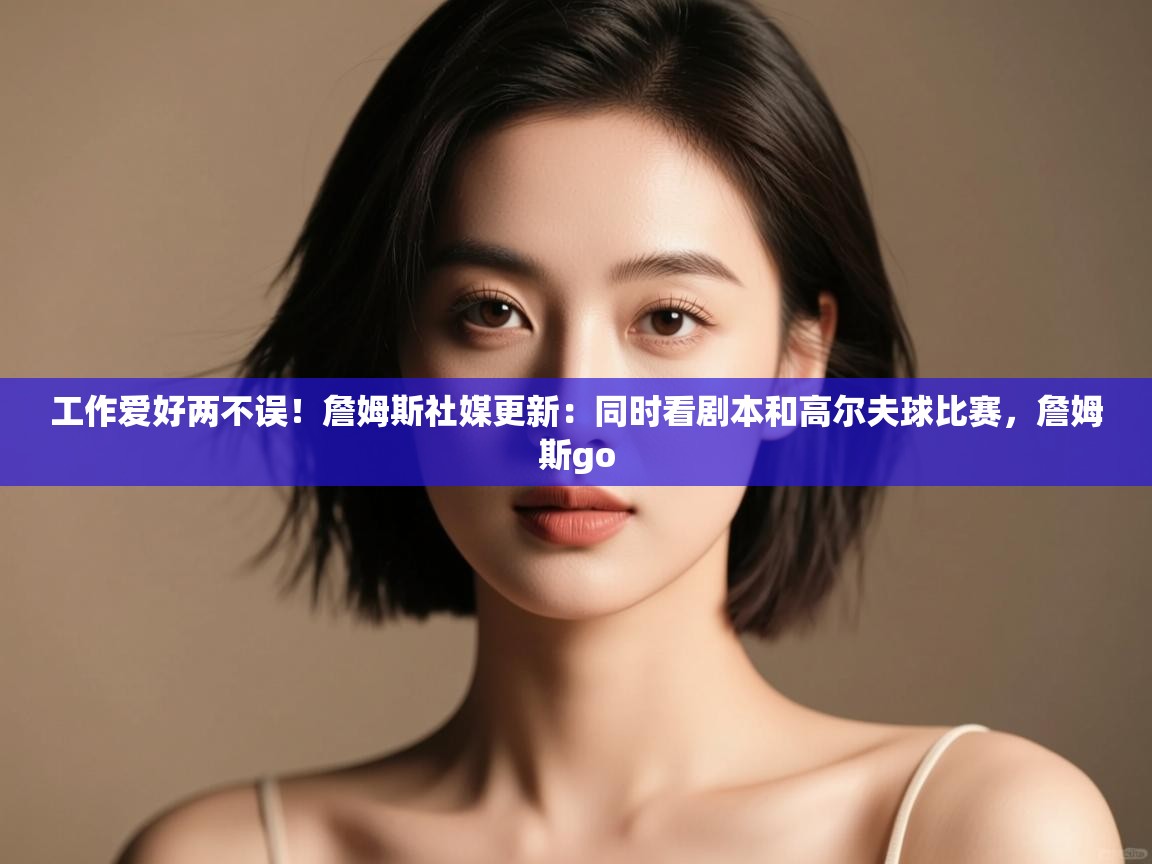 鲸蓝体育app下载-工作爱好两不误!詹姆斯社媒更新:同时看剧本和高尔夫球比赛,詹姆斯go 第4张