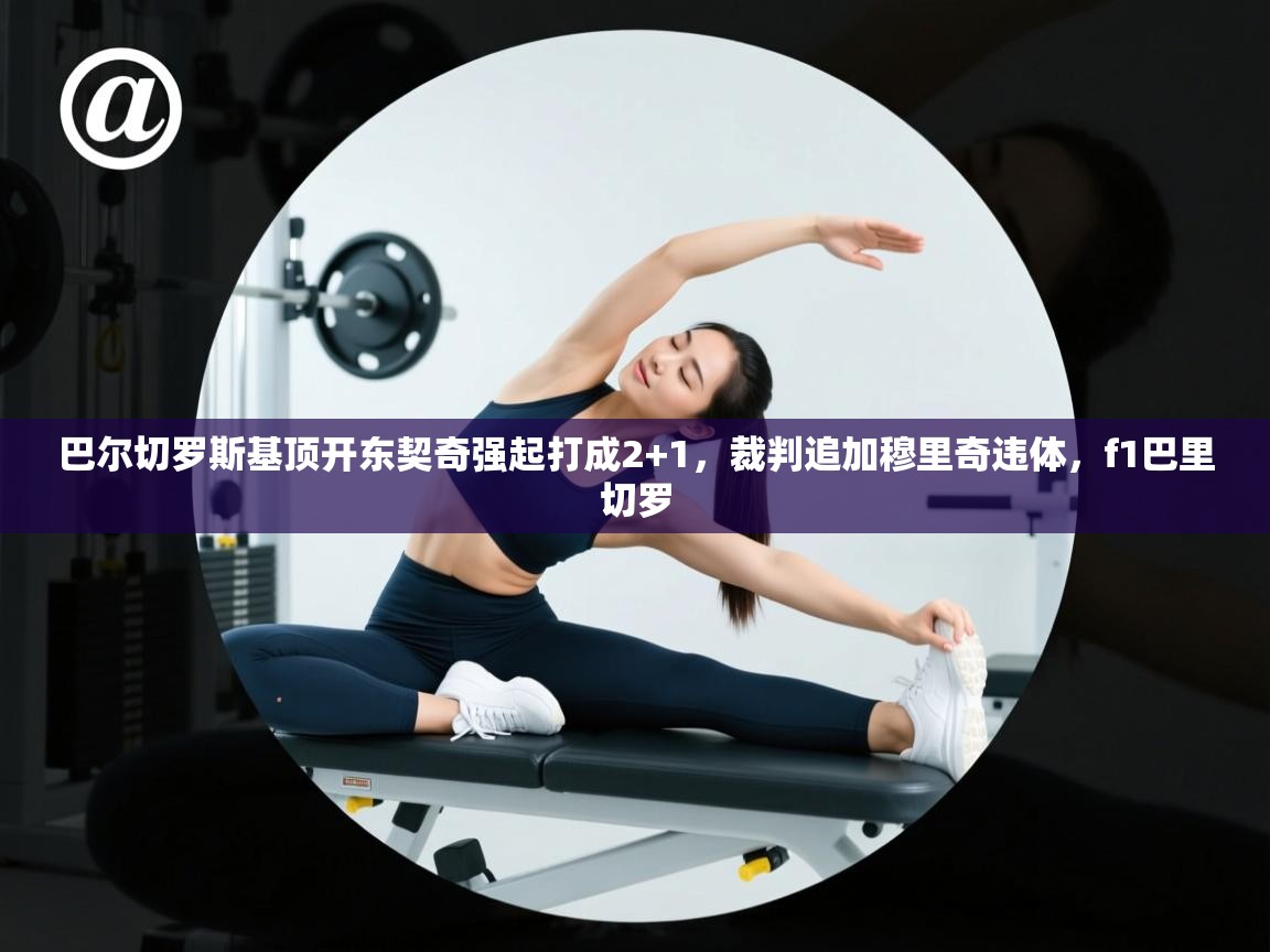 蓝鲸体育app-巴尔切罗斯基顶开东契奇强起打成2+1，裁判追加穆里奇违体，f1巴里切罗  第4张