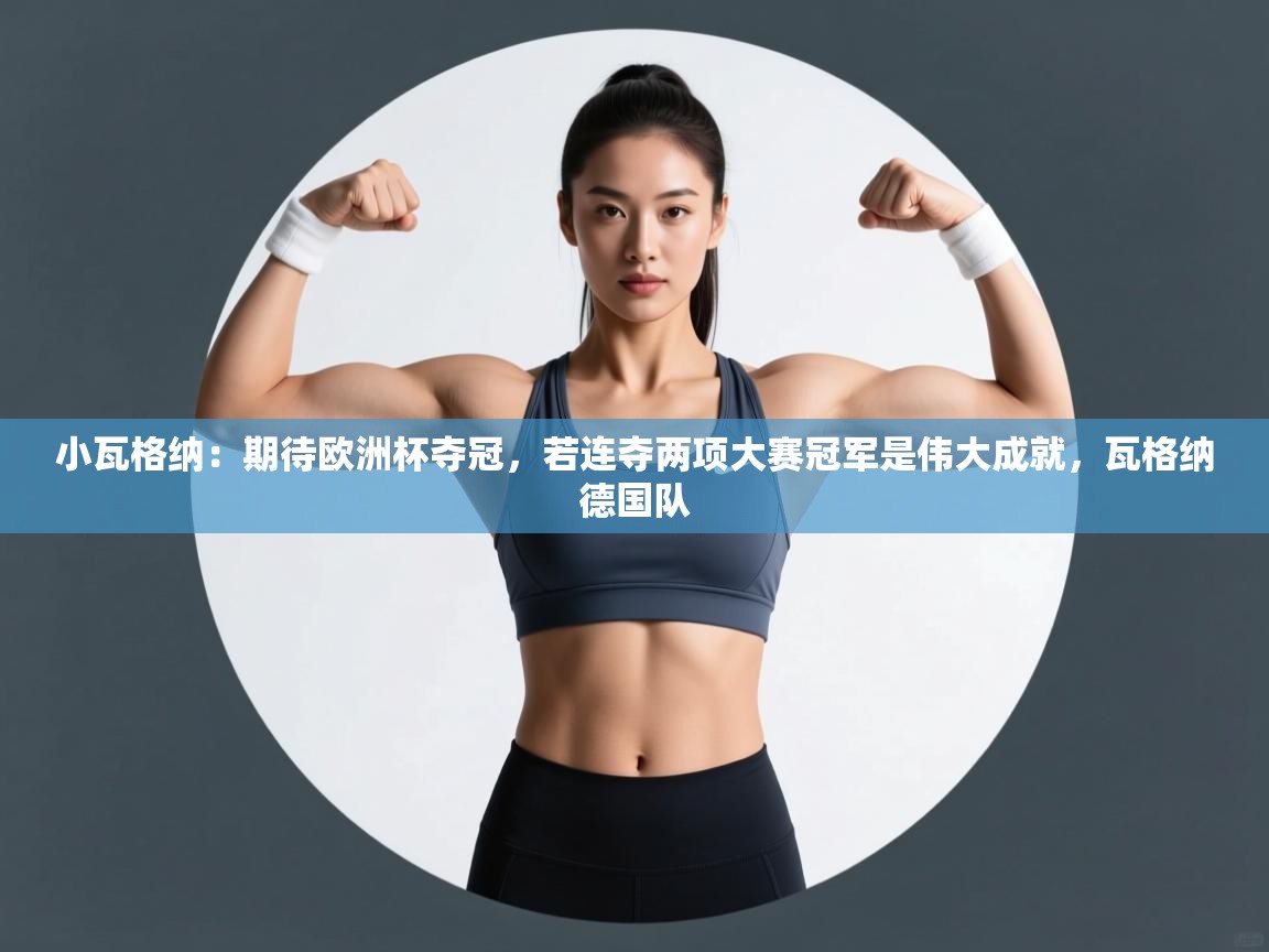 蓝鲸体育直播tv版-小瓦格纳：期待欧洲杯夺冠，若连夺两项大赛冠军是伟大成就，瓦格纳德国队