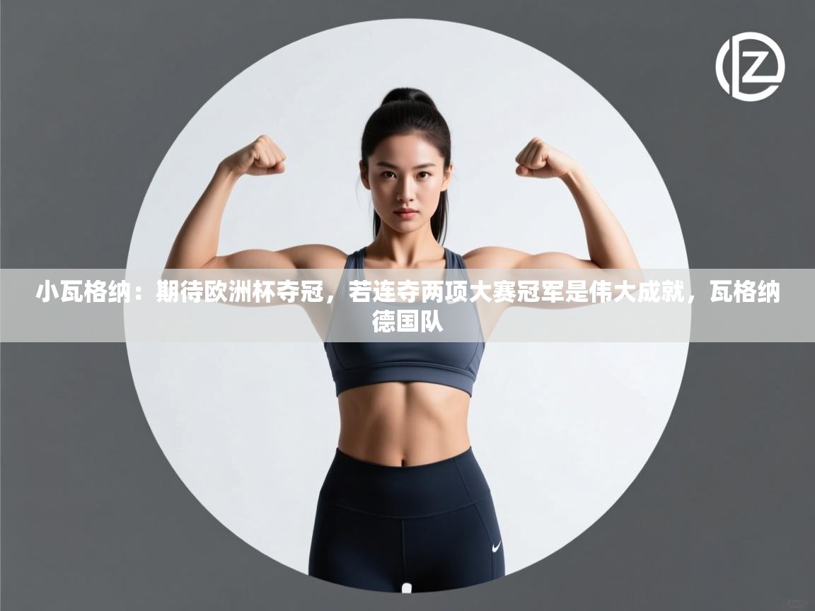 蓝鲸体育直播tv版-小瓦格纳：期待欧洲杯夺冠，若连夺两项大赛冠军是伟大成就，瓦格纳德国队  第2张