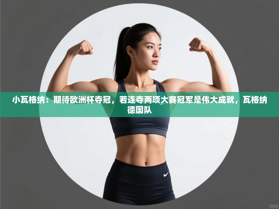 蓝鲸体育直播tv版-小瓦格纳：期待欧洲杯夺冠，若连夺两项大赛冠军是伟大成就，瓦格纳德国队  第3张