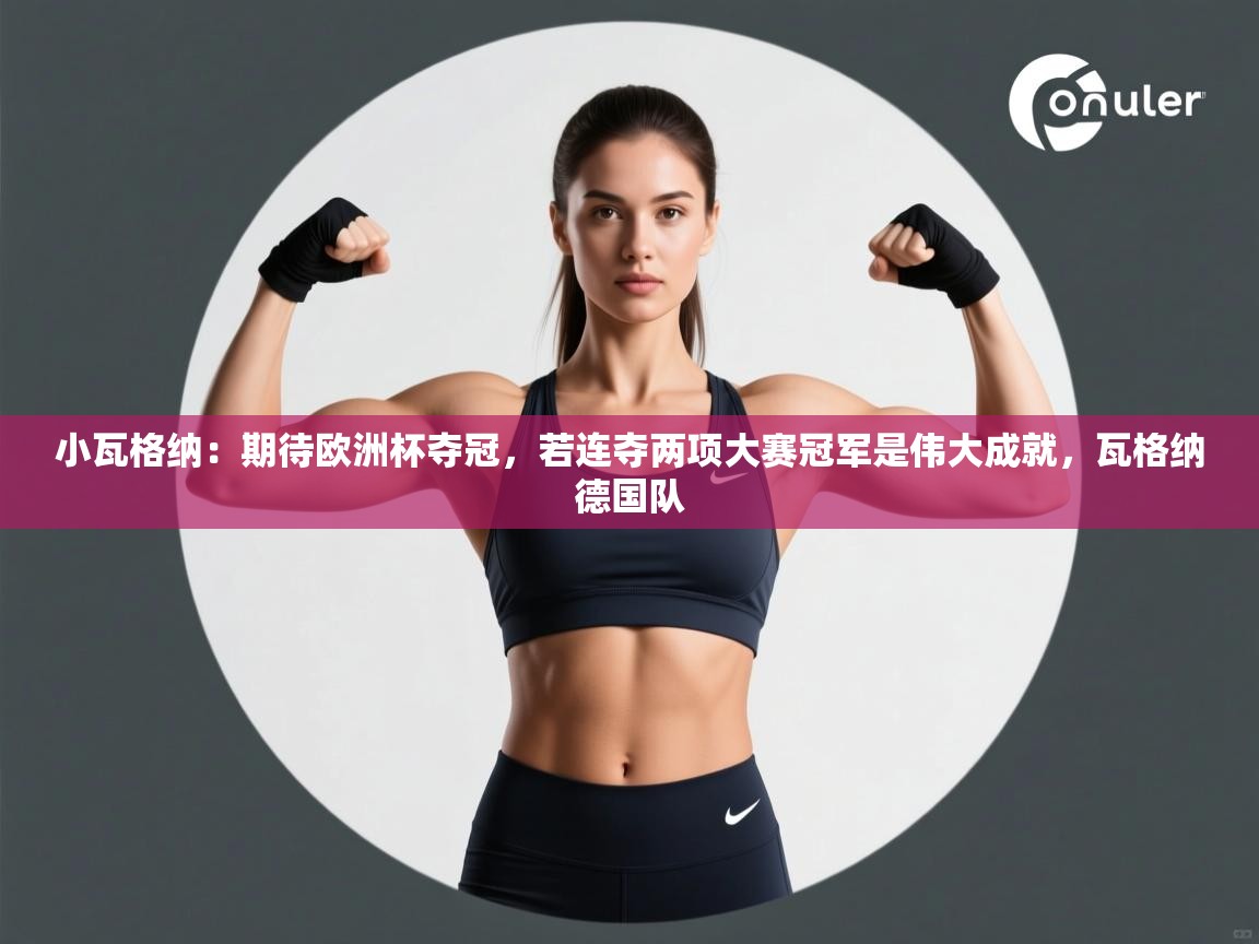 蓝鲸体育直播tv版-小瓦格纳：期待欧洲杯夺冠，若连夺两项大赛冠军是伟大成就，瓦格纳德国队  第4张