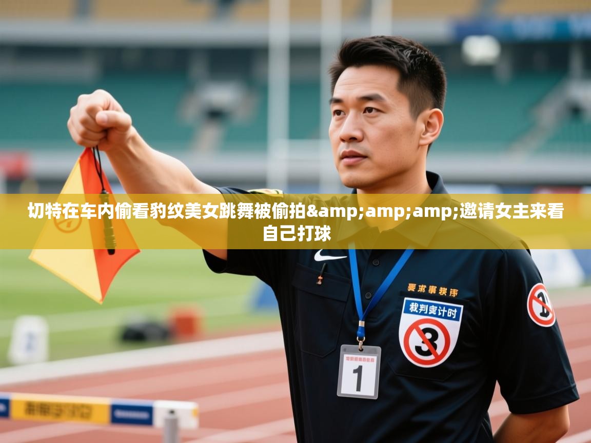 鲸蓝体育app下载-切特在车内偷看豹纹美女跳舞被偷拍&邀请女主来看自己打球  第2张