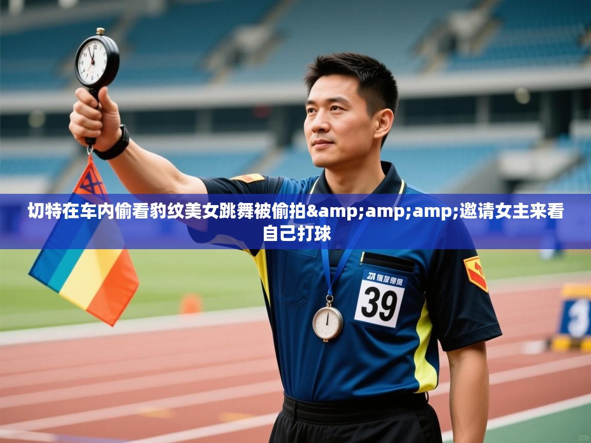 鲸蓝体育app下载-切特在车内偷看豹纹美女跳舞被偷拍&邀请女主来看自己打球  第3张