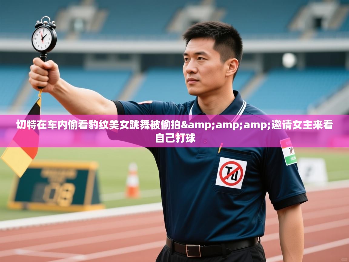 鲸蓝体育app下载-切特在车内偷看豹纹美女跳舞被偷拍&邀请女主来看自己打球  第4张