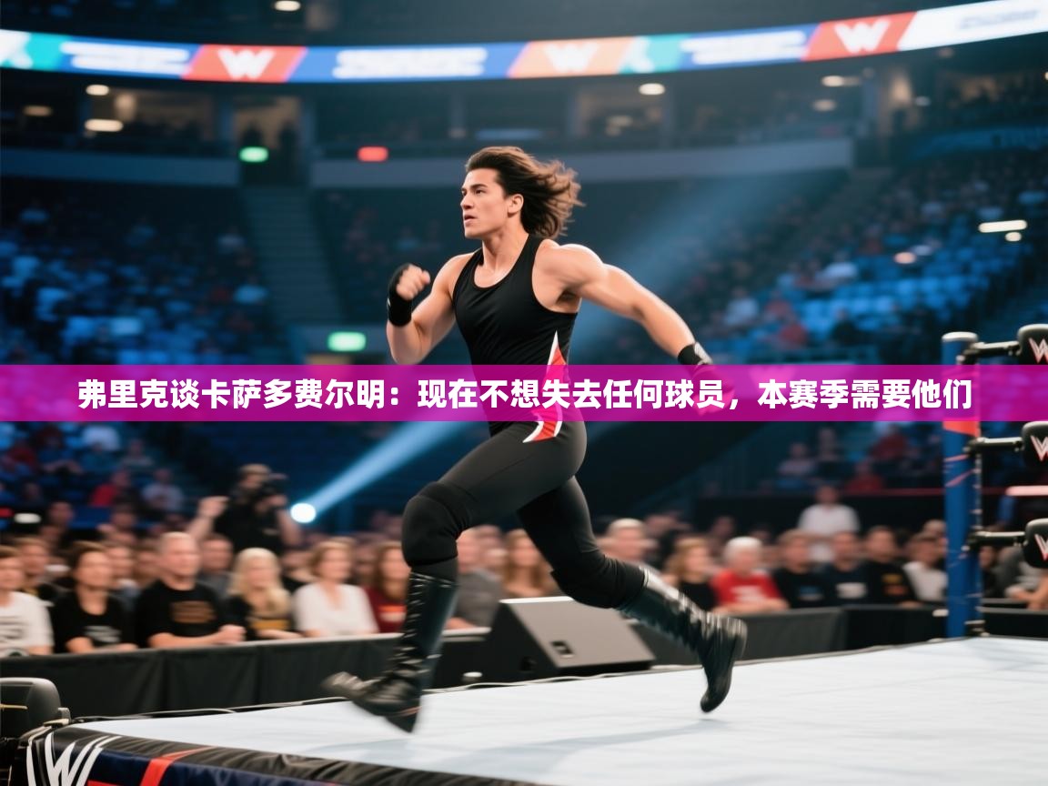 鲸鱼体育app-弗里克谈卡萨多费尔明：现在不想失去任何球员，本赛季需要他们