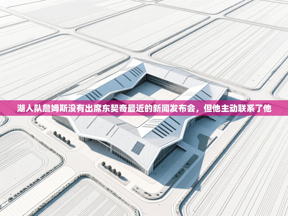 蓝鲸体育网页版-湖人队詹姆斯没有出席东契奇最近的新闻发布会，但他主动联系了他