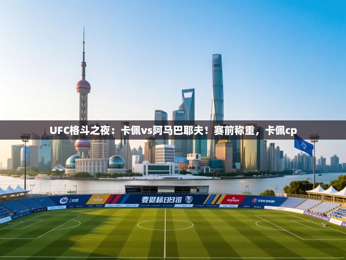 蓝鲸体育直播-UFC格斗之夜:卡佩vs阿马巴耶夫!赛前称重,卡佩cp 第2张