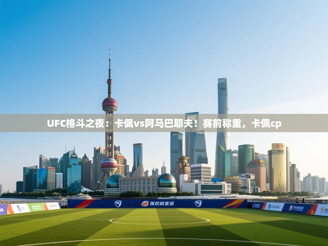 蓝鲸体育直播-UFC格斗之夜:卡佩vs阿马巴耶夫!赛前称重,卡佩cp 第1张