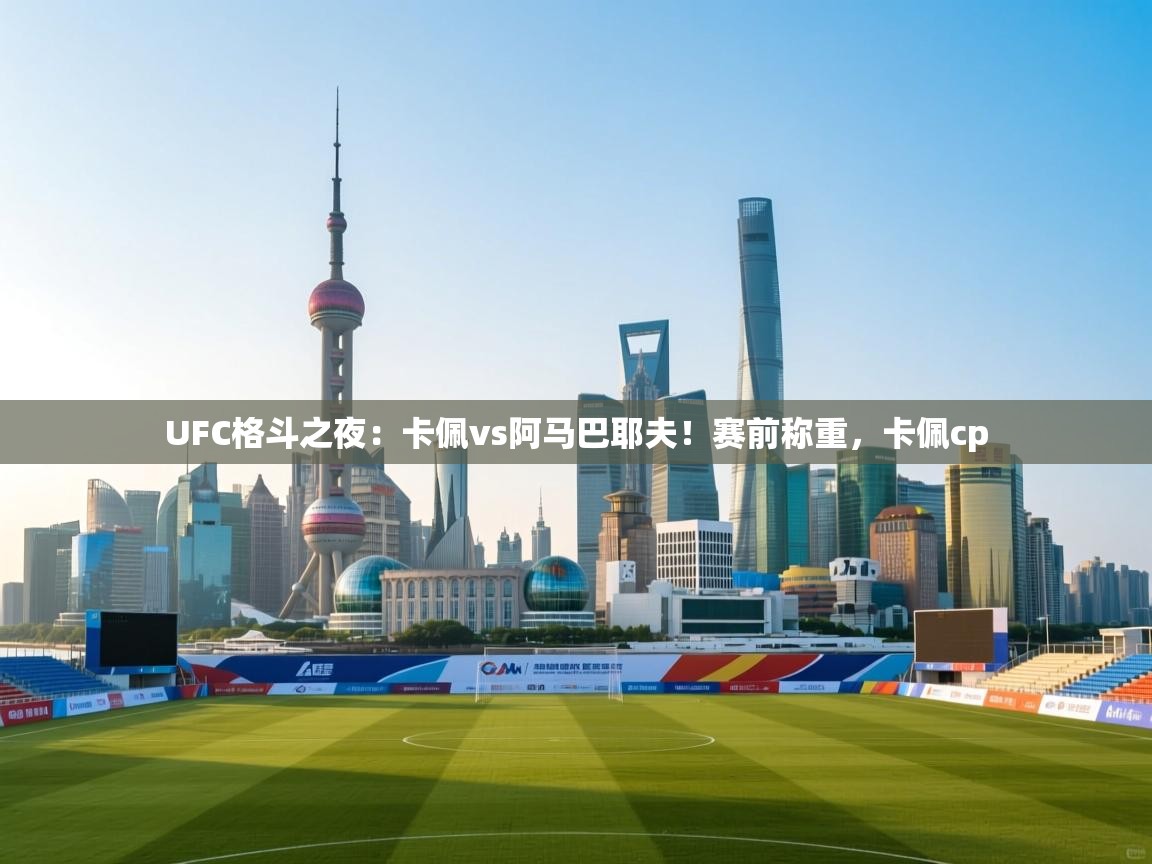 蓝鲸体育直播-UFC格斗之夜:卡佩vs阿马巴耶夫!赛前称重,卡佩cp 第4张