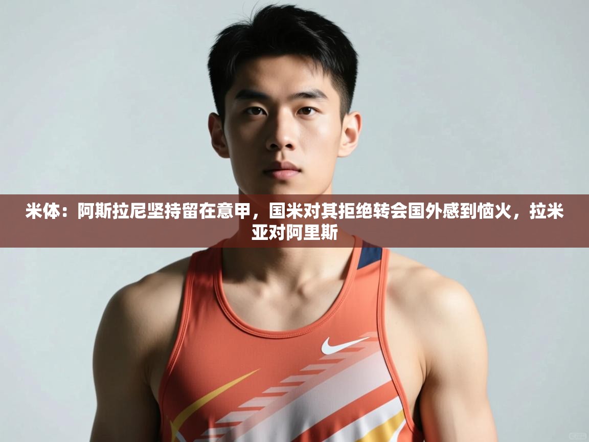 蓝鲸体育直播tv版-米体:阿斯拉尼坚持留在意甲,国米对其拒绝转会国外感到恼火,拉米亚对阿里斯 第1张