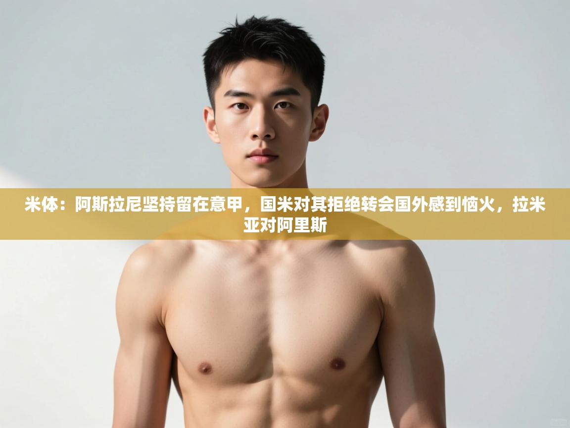 蓝鲸体育直播tv版-米体:阿斯拉尼坚持留在意甲,国米对其拒绝转会国外感到恼火,拉米亚对阿里斯 第3张