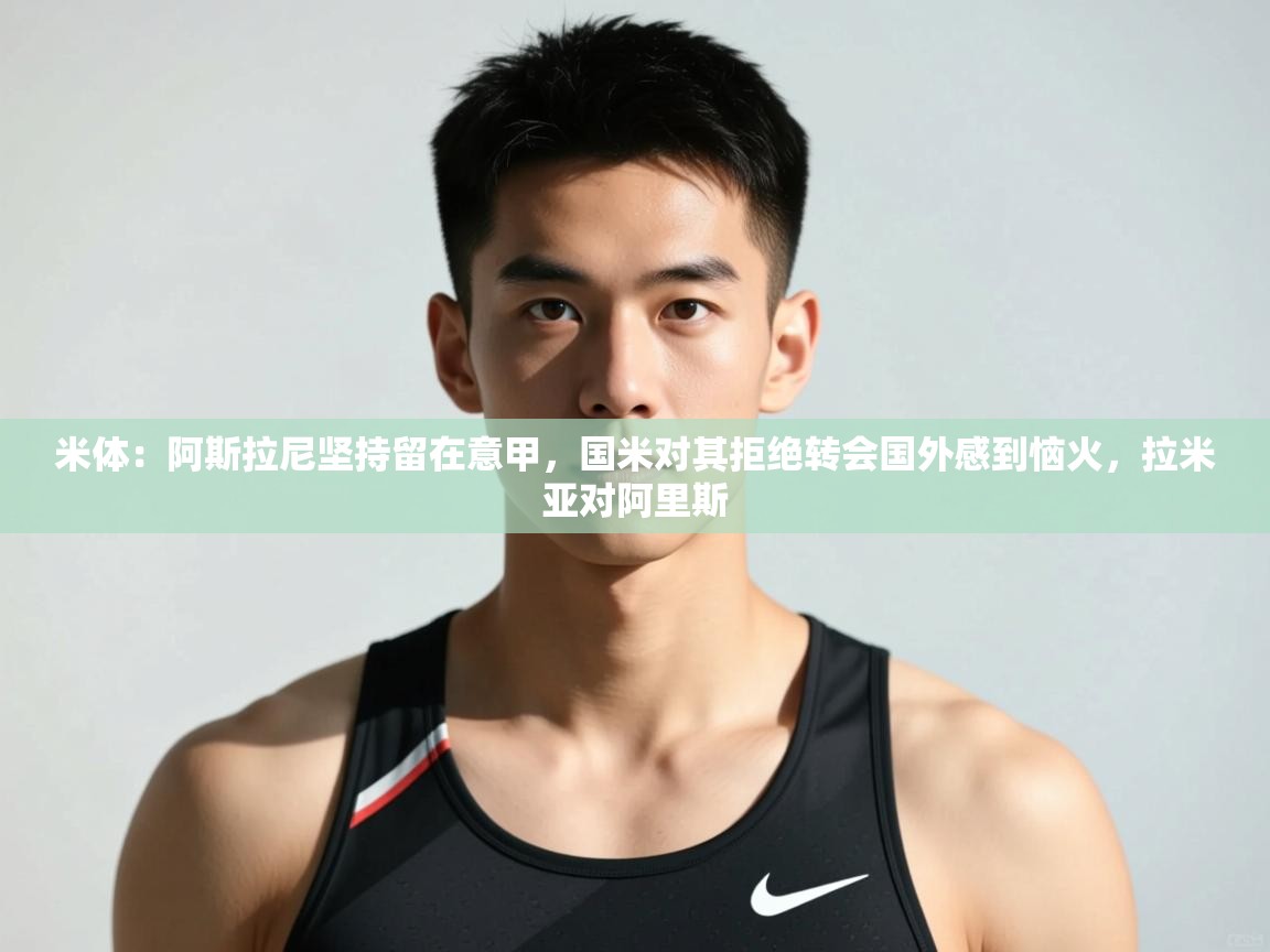 蓝鲸体育直播tv版-米体:阿斯拉尼坚持留在意甲,国米对其拒绝转会国外感到恼火,拉米亚对阿里斯 第4张
