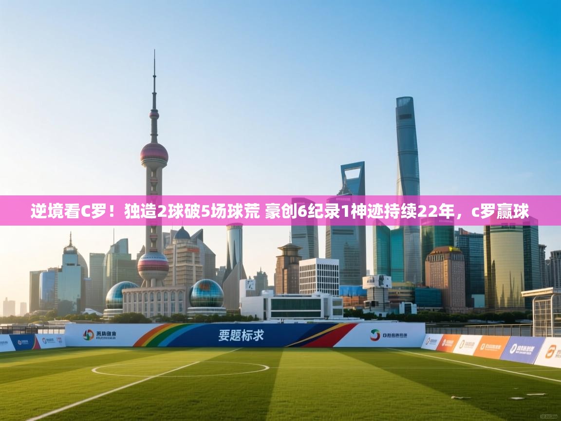 鲸蓝体育官网-逆境看C罗!独造2球破5场球荒 豪创6纪录1神迹持续22年,c罗赢球 第3张