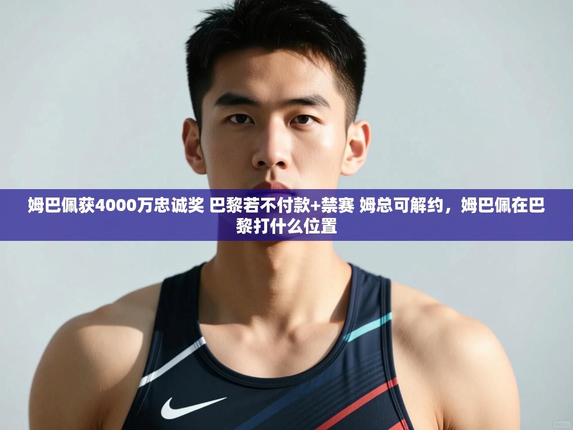 鲸蓝体育app-姆巴佩获4000万忠诚奖 巴黎若不付款+禁赛 姆总可解约，姆巴佩在巴黎打什么位置