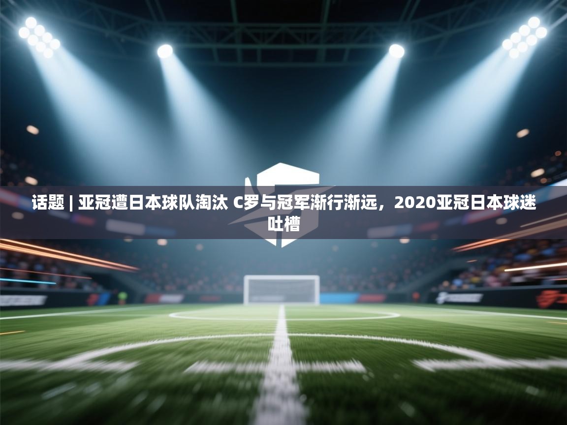 蓝鲸体育官网-话题 | 亚冠遭日本球队淘汰 C罗与冠军渐行渐远,2020亚冠日本球迷吐槽 第2张