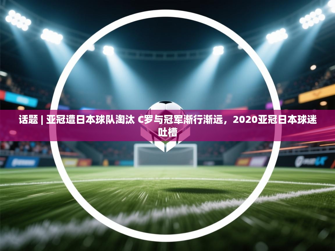蓝鲸体育官网-话题 | 亚冠遭日本球队淘汰 C罗与冠军渐行渐远,2020亚冠日本球迷吐槽 第4张