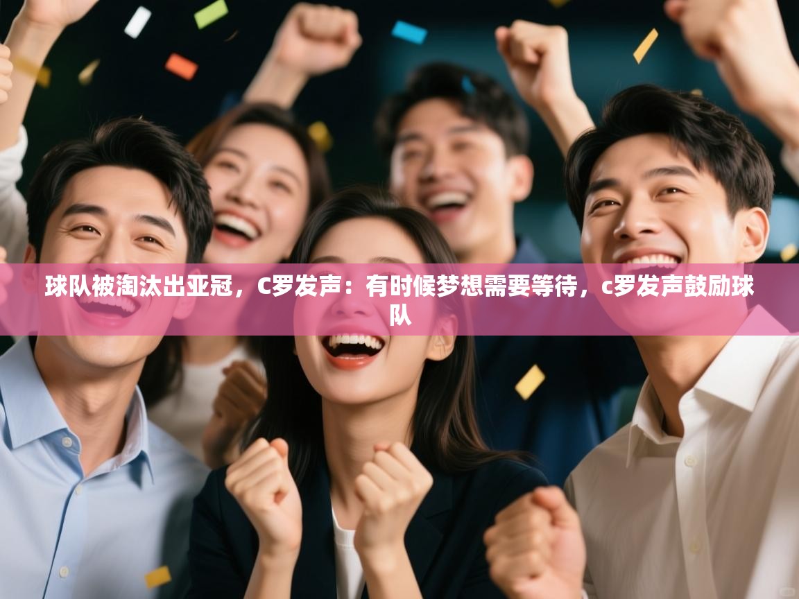 鲸蓝体育苹果-球队被淘汰出亚冠，C罗发声：有时候梦想需要等待，c罗发声鼓励球队