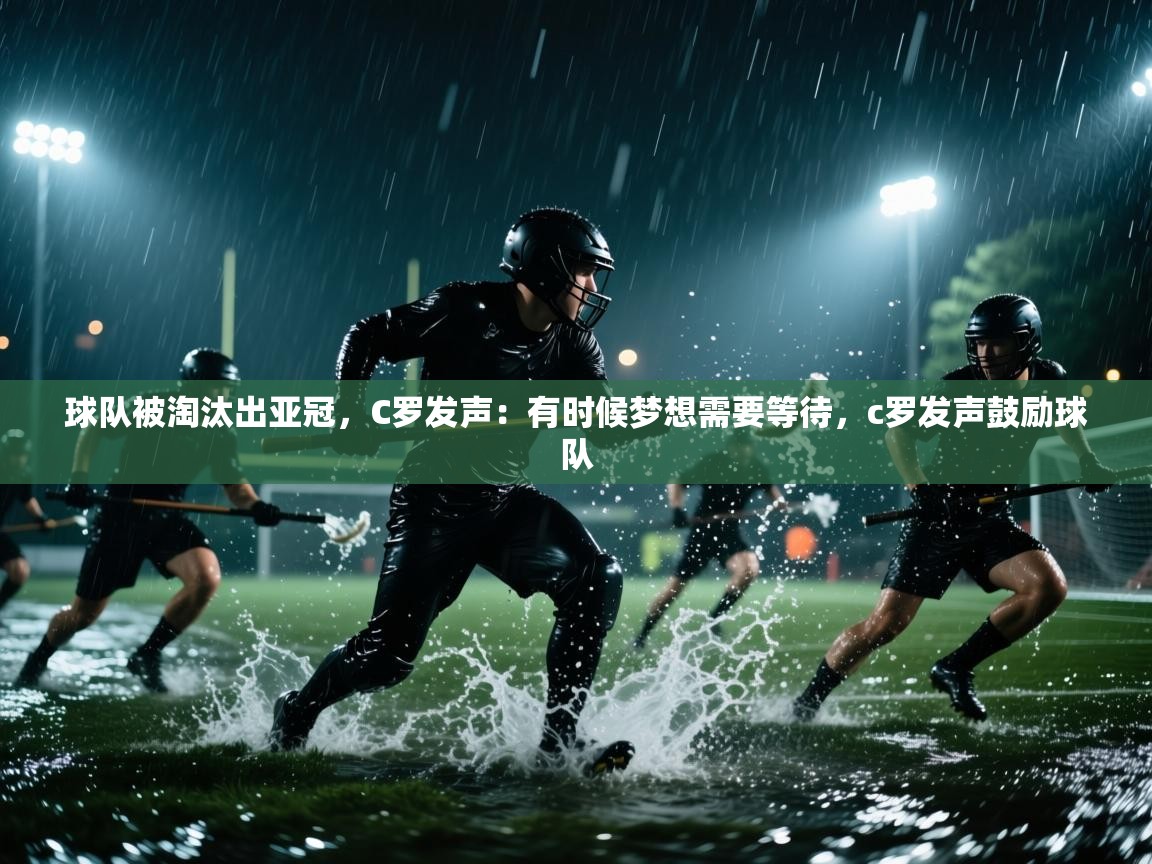 鲸蓝体育苹果-球队被淘汰出亚冠,C罗发声:有时候梦想需要等待,c罗发声鼓励球队 第2张