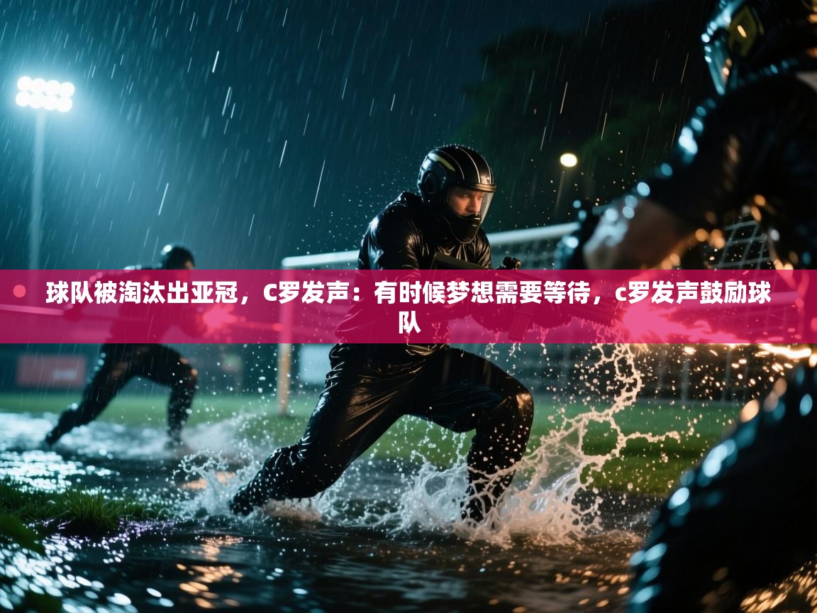 鲸蓝体育苹果-球队被淘汰出亚冠,C罗发声:有时候梦想需要等待,c罗发声鼓励球队 第3张