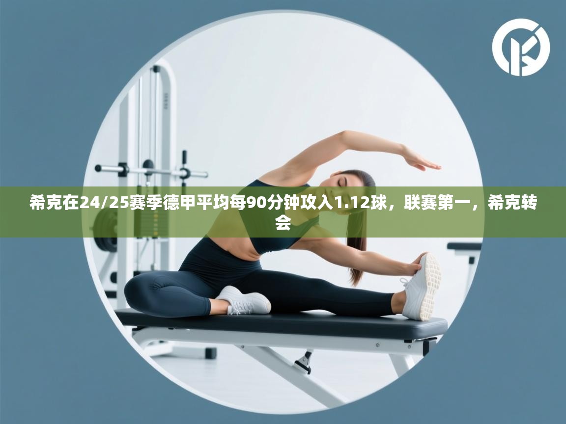 蓝鲸体育-希克在24/25赛季德甲平均每90分钟攻入1.12球,联赛第一,希克转会 第1张