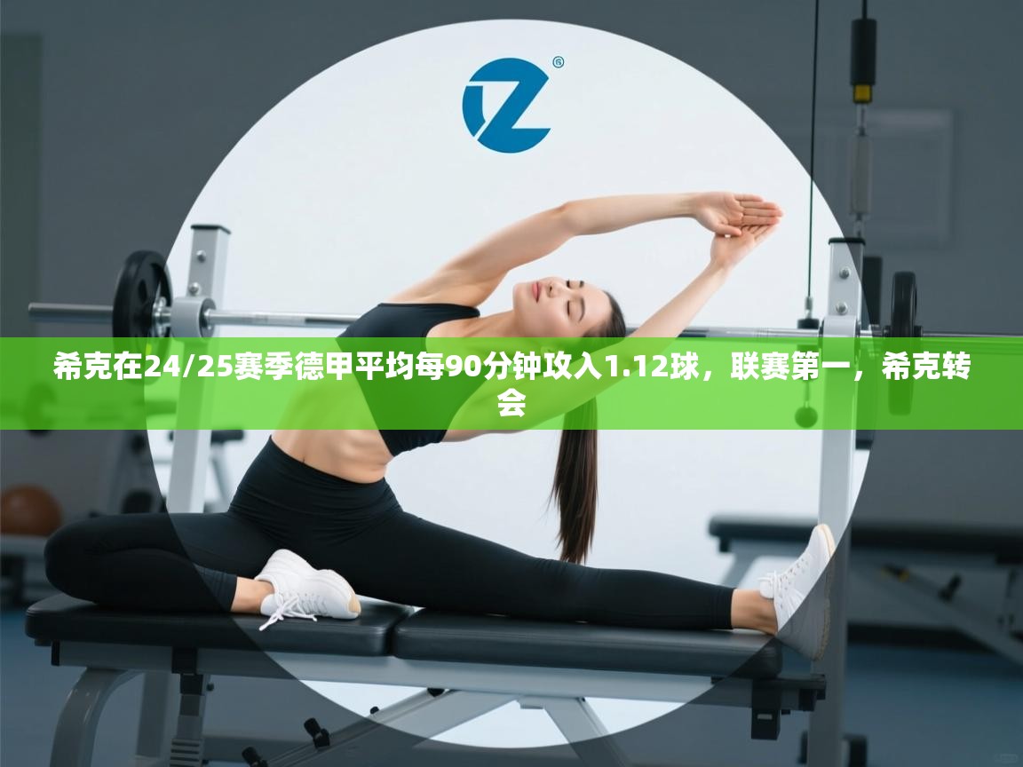 蓝鲸体育-希克在24/25赛季德甲平均每90分钟攻入1.12球,联赛第一,希克转会 第4张