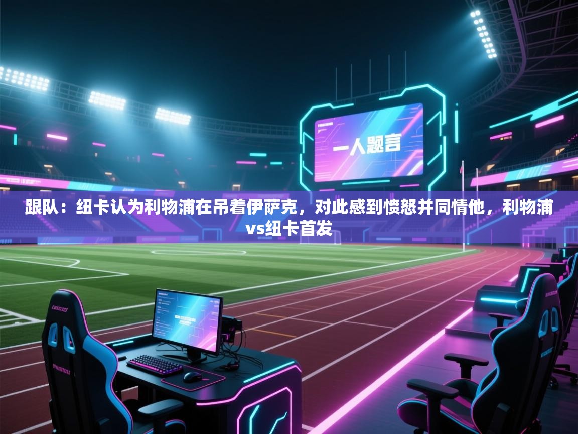 蓝鲸体育appios-跟队:纽卡认为利物浦在吊着伊萨克,对此感到愤怒并同情他,利物浦vs纽卡首发 第1张