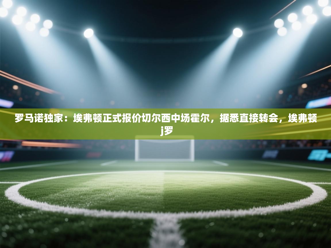 蓝鲸体育网页版入口-罗马诺独家:埃弗顿正式报价切尔西中场霍尔,据悉直接转会,埃弗顿 j罗 第1张