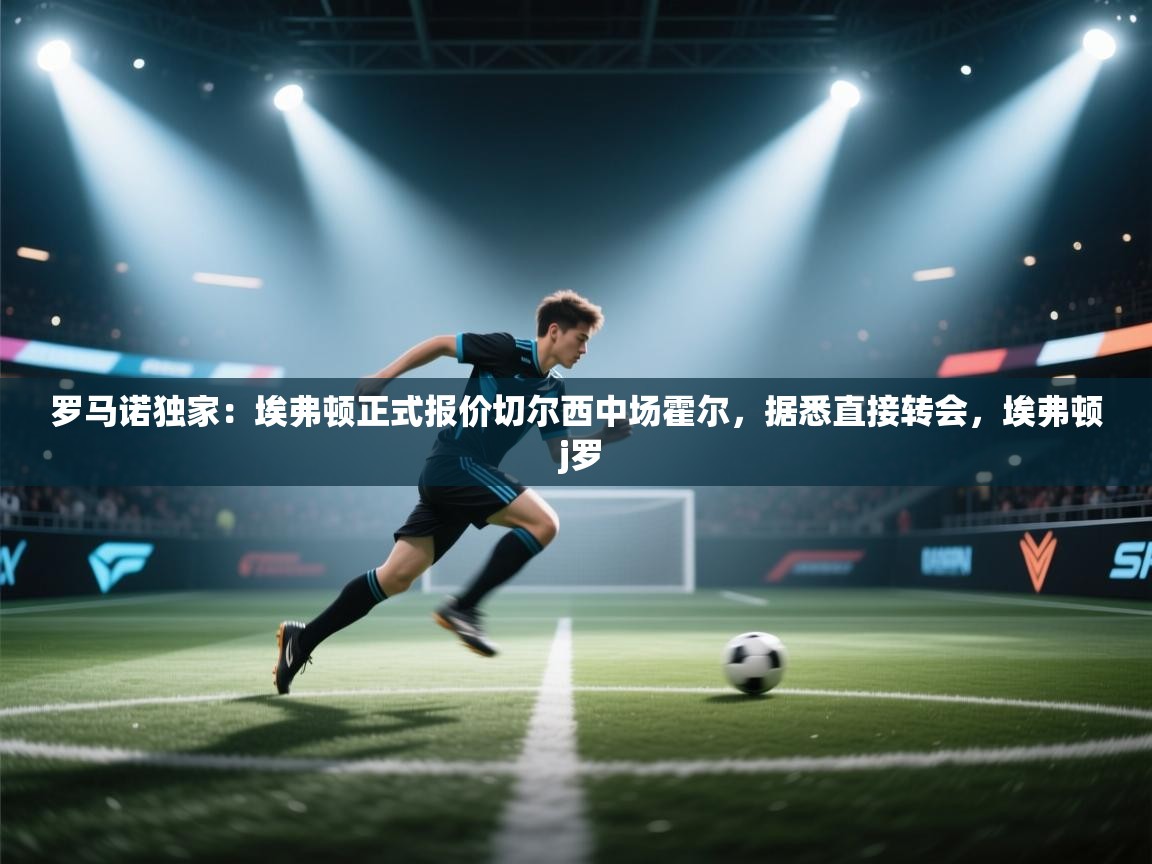 蓝鲸体育网页版入口-罗马诺独家:埃弗顿正式报价切尔西中场霍尔,据悉直接转会,埃弗顿 j罗 第2张