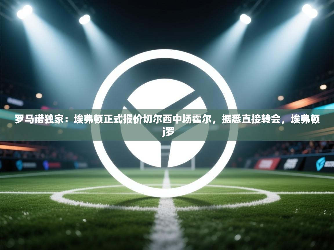 蓝鲸体育网页版入口-罗马诺独家:埃弗顿正式报价切尔西中场霍尔,据悉直接转会,埃弗顿 j罗 第4张