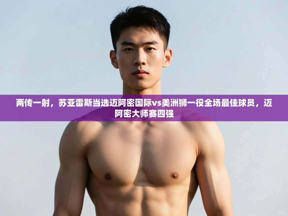 蓝鲸体育app-两传一射,苏亚雷斯当选迈阿密国际vs美洲狮一役全场最佳球员,迈阿密大师赛四强 第1张